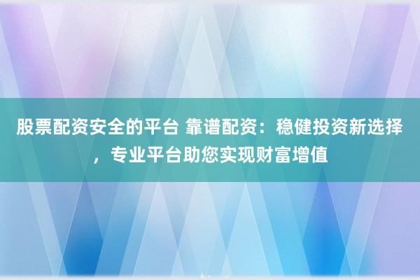 股票配资安全的平台 靠谱配资：稳健投资新选择，专业平台助您实现财富增值