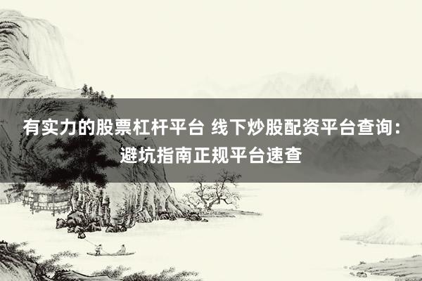 有实力的股票杠杆平台 线下炒股配资平台查询：避坑指南正规平台速查