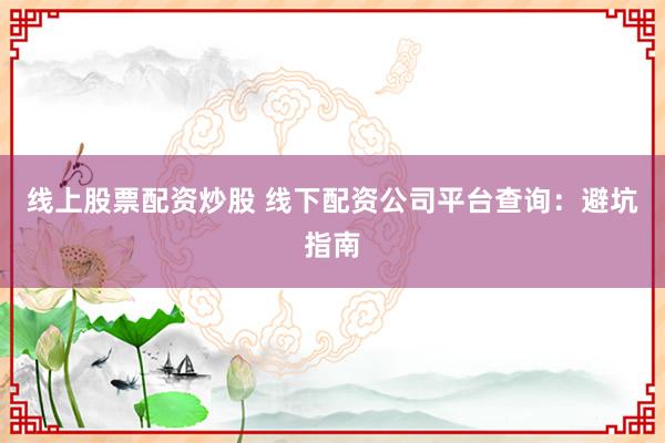 线上股票配资炒股 线下配资公司平台查询：避坑指南