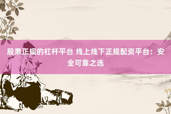 股票正规的杠杆平台 线上线下正规配资平台：安全可靠之选