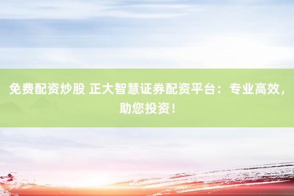免费配资炒股 正大智慧证券配资平台：专业高效，助您投资！