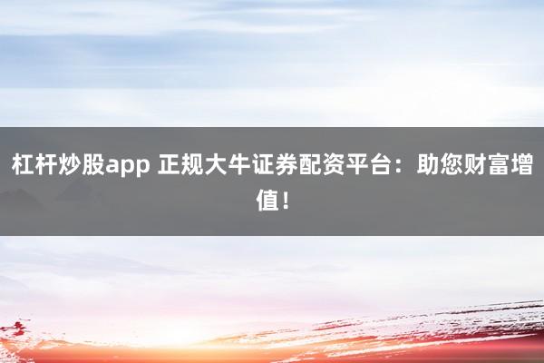 杠杆炒股app 正规大牛证券配资平台：助您财富增值！