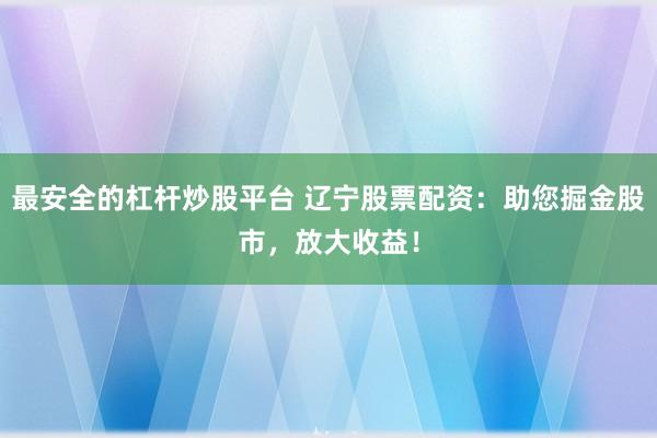 最安全的杠杆炒股平台 辽宁股票配资：助您掘金股市，放大收益！