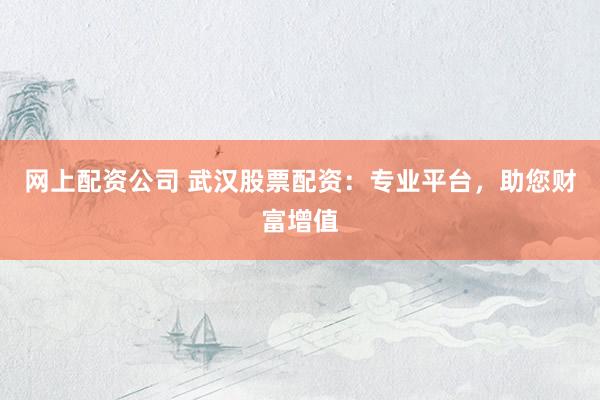 网上配资公司 武汉股票配资：专业平台，助您财富增值