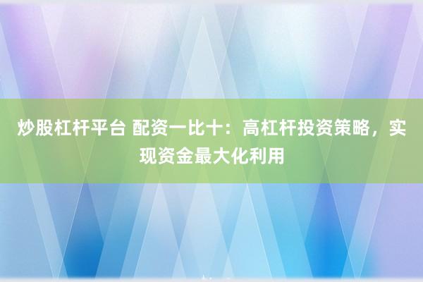 炒股杠杆平台 配资一比十：高杠杆投资策略，实现资金最大化利用