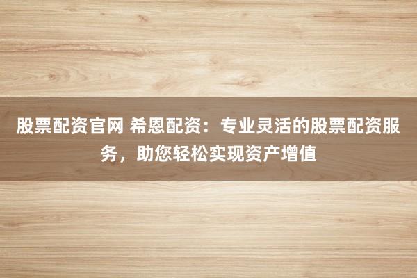 股票配资官网 希恩配资：专业灵活的股票配资服务，助您轻松实现资产增值