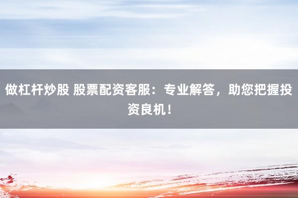 做杠杆炒股 股票配资客服：专业解答，助您把握投资良机！