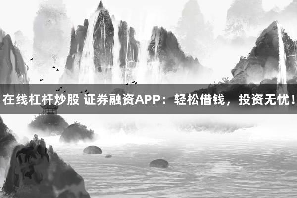 在线杠杆炒股 证券融资APP：轻松借钱，投资无忧！