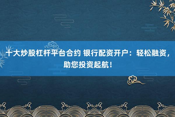 十大炒股杠杆平台合约 银行配资开户：轻松融资，助您投资起航！