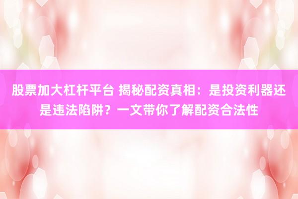 股票加大杠杆平台 揭秘配资真相：是投资利器还是违法陷阱？一文带你了解配资合法性