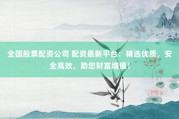 全国股票配资公司 配资最新平台：精选优质，安全高效，助您财富增值！
