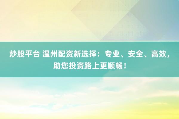 炒股平台 温州配资新选择：专业、安全、高效，助您投资路上更顺畅！