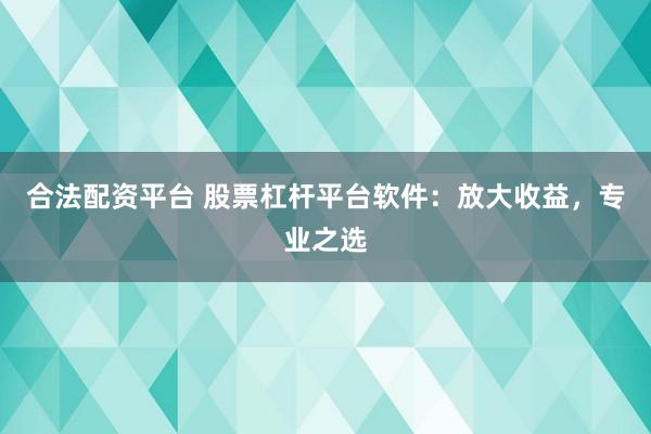 合法配资平台 股票杠杆平台软件：放大收益，专业之选
