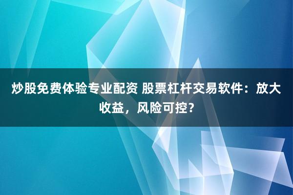 炒股免费体验专业配资 股票杠杆交易软件：放大收益，风险可控？