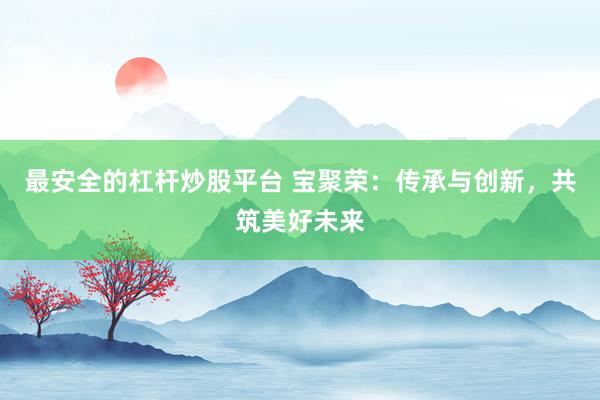 最安全的杠杆炒股平台 宝聚荣：传承与创新，共筑美好未来