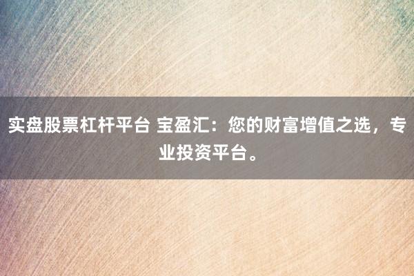 实盘股票杠杆平台 宝盈汇：您的财富增值之选，专业投资平台。