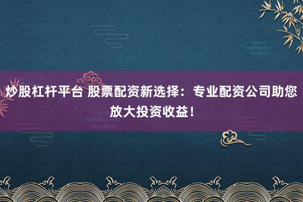 炒股杠杆平台 股票配资新选择：专业配资公司助您放大投资收益！