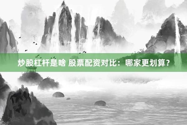 炒股杠杆是啥 股票配资对比：哪家更划算？
