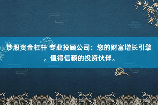 炒股资金杠杆 专业投顾公司：您的财富增长引擎，值得信赖的投资伙伴。