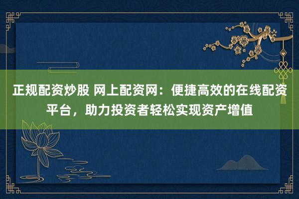 正规配资炒股 网上配资网：便捷高效的在线配资平台，助力投资者轻松实现资产增值