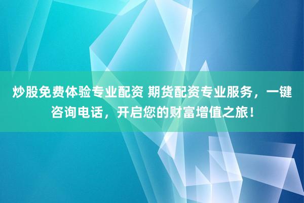 炒股免费体验专业配资 期货配资专业服务，一键咨询电话，开启您的财富增值之旅！
