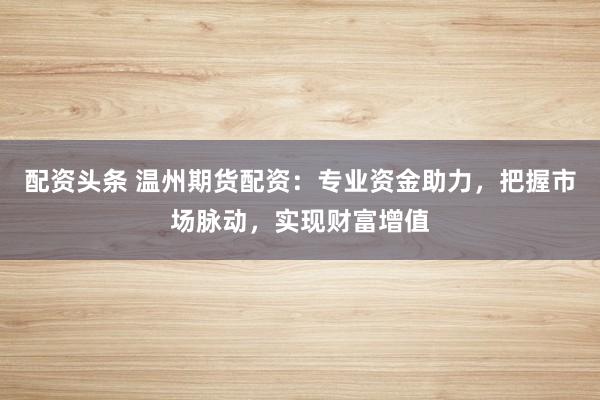 配资头条 温州期货配资：专业资金助力，把握市场脉动，实现财富增值