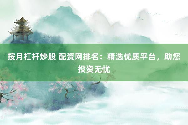 按月杠杆炒股 配资网排名：精选优质平台，助您投资无忧