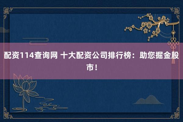 配资114查询网 十大配资公司排行榜：助您掘金股市！
