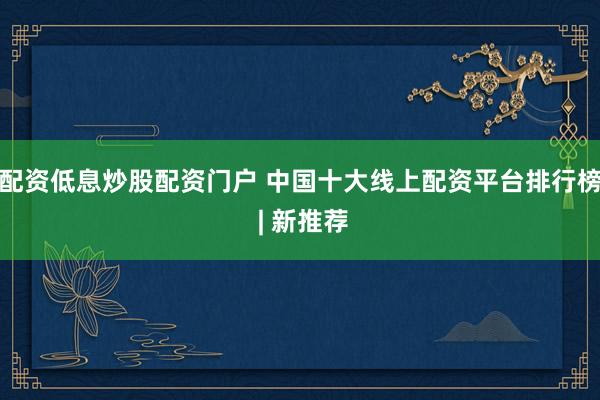 配资低息炒股配资门户 中国十大线上配资平台排行榜 | 新推荐