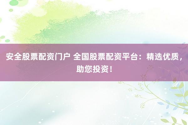 安全股票配资门户 全国股票配资平台：精选优质，助您投资！