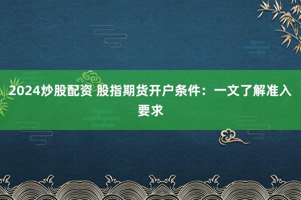 2024炒股配资 股指期货开户条件：一文了解准入要求