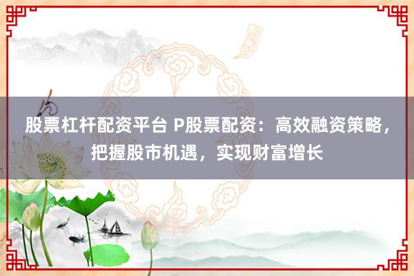 股票杠杆配资平台 P股票配资：高效融资策略，把握股市机遇，实现财富增长