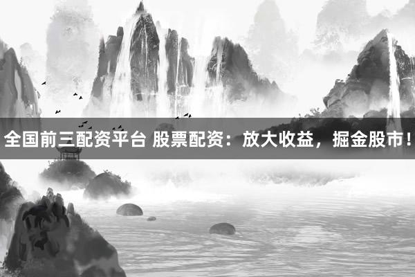 全国前三配资平台 股票配资：放大收益，掘金股市！