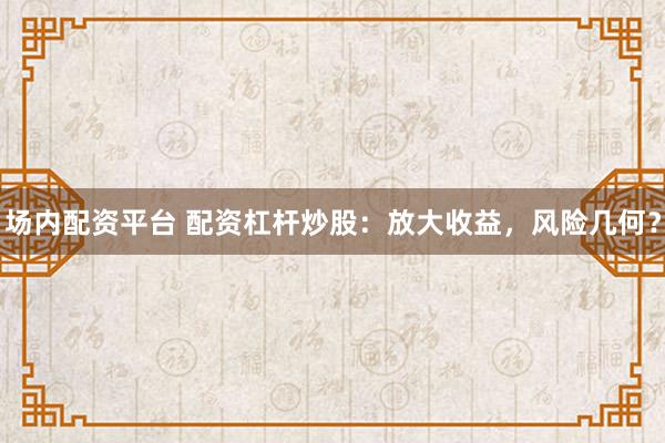 场内配资平台 配资杠杆炒股：放大收益，风险几何？