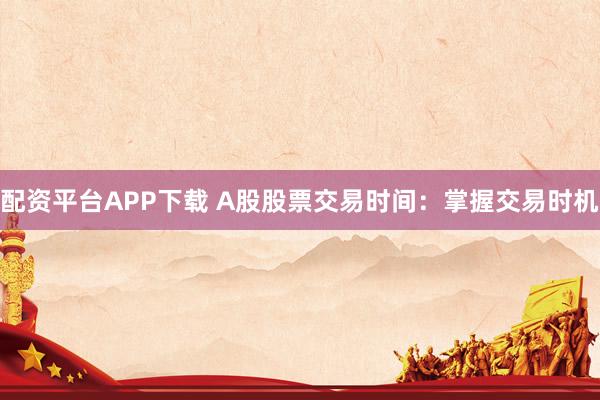 配资平台APP下载 A股股票交易时间：掌握交易时机