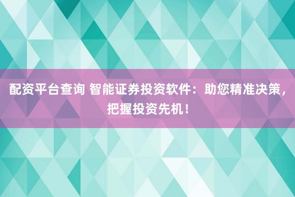 配资平台查询 智能证券投资软件：助您精准决策，把握投资先机！