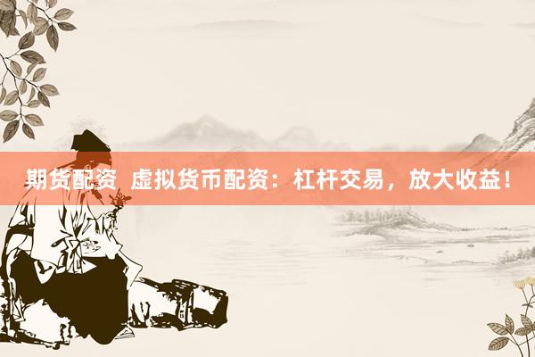 期货配资  虚拟货币配资：杠杆交易，放大收益！