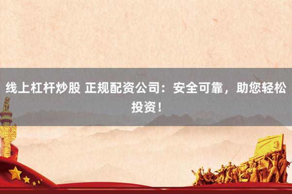 线上杠杆炒股 正规配资公司：安全可靠，助您轻松投资！
