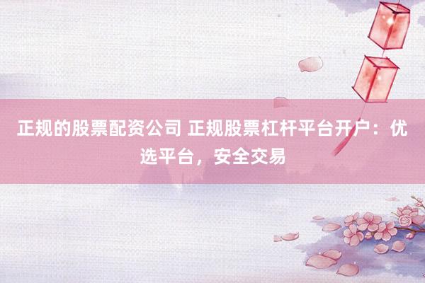 正规的股票配资公司 正规股票杠杆平台开户：优选平台，安全交易