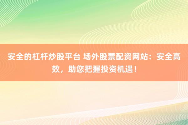 安全的杠杆炒股平台 场外股票配资网站：安全高效，助您把握投资机遇！
