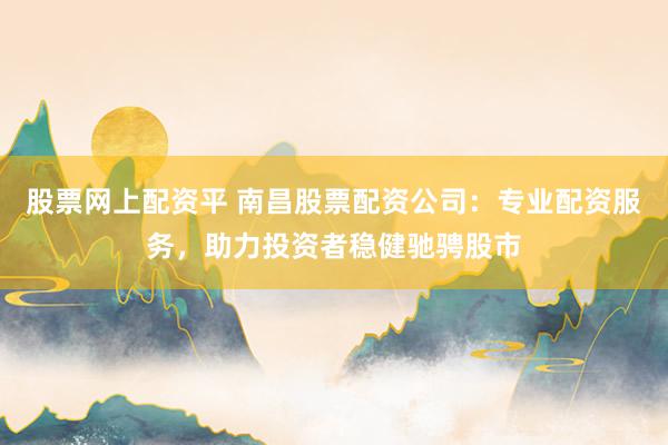 股票网上配资平 南昌股票配资公司：专业配资服务，助力投资者稳健驰骋股市