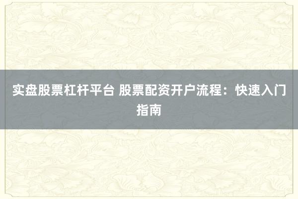 实盘股票杠杆平台 股票配资开户流程：快速入门指南