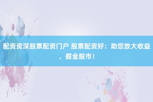 配资资深股票配资门户 股票配资好：助您放大收益，掘金股市！