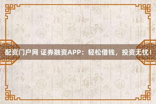 配资门户网 证券融资APP：轻松借钱，投资无忧！