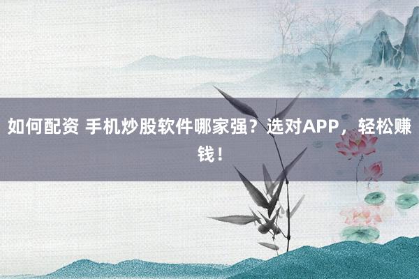 如何配资 手机炒股软件哪家强？选对APP，轻松赚钱！