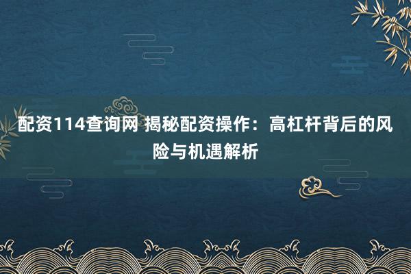 配资114查询网 揭秘配资操作：高杠杆背后的风险与机遇解析