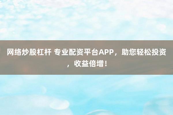 网络炒股杠杆 专业配资平台APP，助您轻松投资，收益倍增！