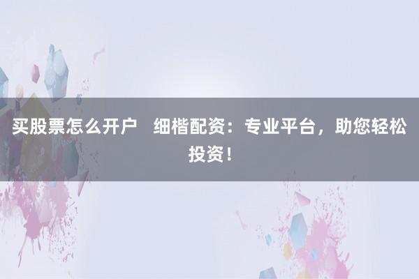 买股票怎么开户   细楷配资：专业平台，助您轻松投资！