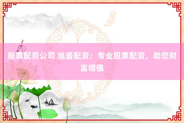 股票配资公司 旭盛配资：专业股票配资，助您财富增值