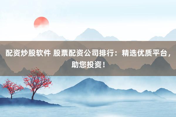 配资炒股软件 股票配资公司排行：精选优质平台，助您投资！